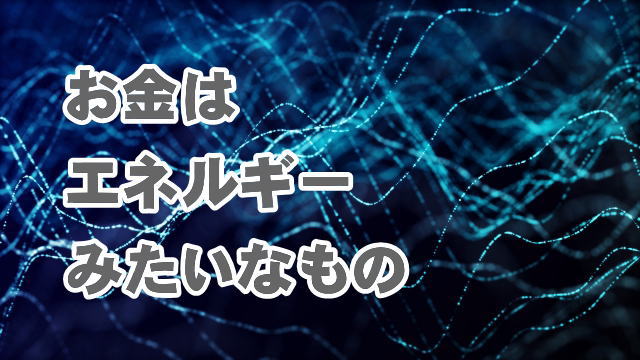 お金はエネルギーみたいなもの